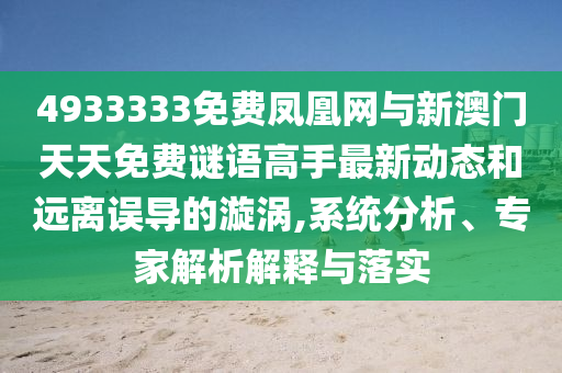 4933333免費(fèi)鳳凰網(wǎng)與新澳門天天免費(fèi)謎語高手最新動(dòng)態(tài)和遠(yuǎn)離誤導(dǎo)的漩渦,系統(tǒng)分析、專家解析解釋與落實(shí)